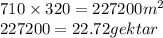 710 \times 320 = 227200m^2 \\ 227200 = 22.72gektar