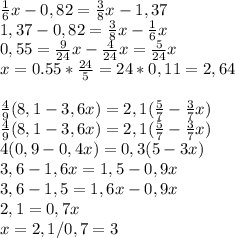 \frac{1}{6}x - 0,82 = \frac{3}{8}x - 1,37\\ 1,37 - 0,82 = \frac{3}{8}x - \frac{1}{6}x\\ 0,55 = \frac{9}{24}x - \frac{4}{24}x=\frac{5}{24}x\\ x = 0.55 * \frac{24}{5} = 24 * 0,11 = 2,64\\ \\ \frac{4}{9}( 8,1 - 3,6x) = 2,1 (\frac{5}{7} - \frac{3}{7}x)\\ \frac{4}{9}( 8,1 - 3,6x) = 2,1 (\frac{5}{7} - \frac{3}{7}x)\\ 4(0,9 - 0,4x)=0,3(5-3x)\\ 3,6-1,6x=1,5-0,9x\\ 3,6-1,5=1,6x-0,9x\\ 2,1 = 0,7x\\ x=2,1 / 0,7 = 3