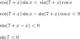 \cos(7+x)\sin x\ \textless \ \sin(7+x)\cos x\\ \\ \cos(7+x)\sin x-\sin(7+x)\cos x\ \textless \ 0\\ \\ \sin(7+x-x)\ \textless \ 0\\ \\ \sin7\ \textless \ 0