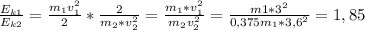 \frac{E_{k1}}{E_{k2}}=\frac{m_1v^2_1}{2}*\frac{2}{m_2*v^2_2}=\frac{m_1*v^2_1}{m_2v^2_2}= \frac{m1* 3^2}{0,375m_1*3,6^2}= 1,85