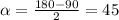 \alpha=\frac{180-90}{2}=45