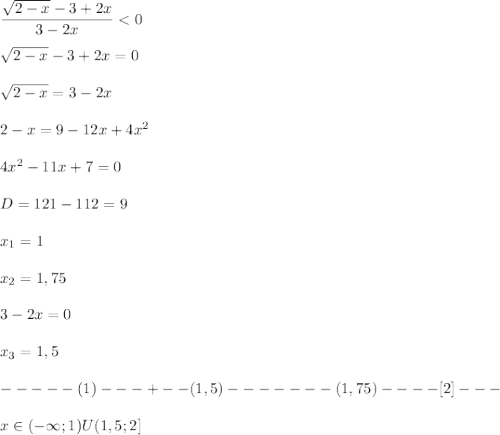 \dfrac{\sqrt{2-x} -3+2x}{3-2x} <0\\\\\sqrt{2-x} -3+2x = 0\\\\\sqrt{2-x} =3-2x\\\\2-x=9-12x+4x^2\\\\4x^2-11x+7=0\\\\D=121-112=9\\\\x_1=1\\\\x_2=1,75\\\\3-2x=0\\\\x_3=1,5\\\\-----(1)---+--(1,5)-------(1,75)----[2]---\\\\x \in (-\infty;1)U(1,5;2]