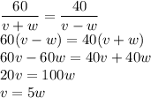 \dfrac{60}{v+w} =\dfrac{40}{v-w} &#10;\\\&#10;60(v-w)=40(v+w)&#10;\\\&#10;60v-60w=40v+40w&#10;\\\&#10;20v=100w&#10;\\\&#10;v=5w