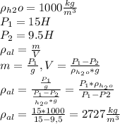 \rho_h_{2}o=1000\frac{kg}{m^{3}}\\ P_{1}=15H\\ P_{2}=9.5H\\ \rho_{al}=\frac{m}{V}\\ m=\frac{P_{1}}{g}, V=\frac{P_{1}-P_{2}}{\rho_{h_{2}o}*g}\\ \rho_{al}=\frac{\frac{P_{1}}{g}}{\frac{P_{1}-P_{2}}{\pho_{h_{2}o}*g}}=\frac{P_{1}*\rho_{h_{2}o}}{P_{1}-P{2}}\\ \rho_{al}=\frac{15*1000}{15-9,5}=2727\frac{kg}{m^{3}}