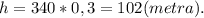 h = 340*0,3 = 102(metra).