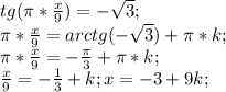 tg (\pi*\frac{x}{9})=-\sqrt{3};\\ \pi*\frac{x}{9}=arctg(-\sqrt{3})+\pi*k;\\ \pi*\frac{x}{9}=-\frac{\pi}{3}+\pi*k;\\ \frac{x}{9}=-\frac{1}{3}+k; x=-3+9k;