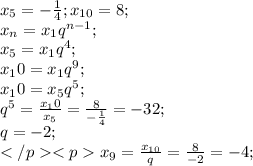 x_5=-\frac{1}{4}; x_{10}=8;\\x_n=x_1q^{n-1};\\x_5=x_1q^4;\\x_10=x_1q^9;\\x_10=x_5q^5;\\q^5=\frac{x_10}{x_5}=\frac{8}{-\frac{1}{4}}=-32;\\q=-2;\\</p&#10;<px_9=\frac{x_{10}}{q}=\frac{8}{-2}=-4;