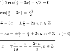 1)~ 2\cos ( \frac{\pi}{3} -3x)-\sqrt{3}=0\\ \\ \cos (\frac{\pi}{3} -3x)= \frac{\sqrt3}{2}\\ \\ \frac{\pi}{3} -3x=\pm \frac{\pi}{6}+2\pi n,n \in \mathbb{Z}\\ \\ -3x=\pm \frac{\pi}{6} -\frac{\pi}{3} +2\pi n,n \in \mathbb{Z}~\big|:(-3)\\ \\ \boxed{x=\mp\frac{\pi}{18} +\frac{\pi}{} -\frac{2\pi n}{3},n \in \mathbb{Z} }