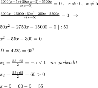 \frac{3000(x-5)+50x(x-5)-5500x}{x(x-5)} =0\; ,\; \; x\ne 0\; ,\; \; x\ne 5\\\\ \frac{3000x-15000+50x^2-250x-5500x}{x(x-5)} =0\; \; \Rightarrow \\\\50x^2-2750x-15000=0\; |:50\\\\x^2-55x-300=0\\\\D=4225=65^2\\\\x_1= \frac{55-65}{2} =-5\ \textless \ 0\; \; \; ne\; \; podxodit\\\\x_2= \frac{55+65}{2} =60\ \textgreater \ 0\\\\x-5=60-5=55