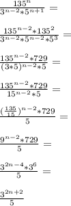 \frac{135^n}{3^{n-2}*5^{n+1}}=\\\\ \frac{135^{n-2}*135^2}{3^{n-2}*5^{n-2}*5^3}=\\\\ \frac{135^{n-2}*729}{(3*5)^{n-2}*5}=\\\\ \frac{135^{n-2}*729}{15^{n-2}*5}=\\\\ \frac{(\frac{135}{15})^{n-2}*729}{5}=\\\\ \frac{9^{n-2}*729}{5}=\\\\ \frac{3^{2n-4}*3^6}{5}=\\\\ \frac{3^{2n+2}}{5}