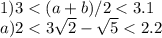 1)3<(a+b)/2<3.1\\ a)2<3\sqrt{2}-\sqrt5<2.2\\