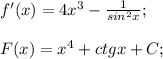 f'(x)=4x^3-\frac{1}{sin^2 x};\\\\F(x)=x^4+ctg x+C;