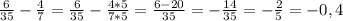 \frac{6}{35} - \frac{4}{7} = \frac{6}{35}-\frac{4*5}{7*5} = \frac{6-20}{35}=- \frac{14}{35} = - \frac{2}{5}=-0,4