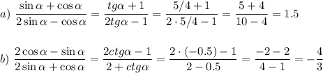 a)~\displaystyle \frac{\sin \alpha+\cos\alpha }{2\sin\alpha-\cos\alpha}= \frac{tg\alpha+1}{2tg\alpha-1}= \frac{5/4+1 }{2\cdot 5/4-1} = \frac{5+4}{10-4}=1.5\\ \\ \\ b)~ \frac{2\cos\alpha-\sin\alpha}{2\sin\alpha+\cos\alpha}= \frac{2ctg\alpha-1}{2+ctg\alpha}= \frac{2\cdot(-0.5)-1}{2-0.5} = \frac{-2-2}{4-1} = - \frac{4}{3}