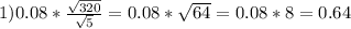 1)0.08*\frac{\sqrt{320}}{\sqrt5}=0.08*\sqrt{64}=0.08*8=0.64