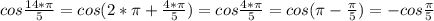 cos \frac{14*\pi}{5}=cos (2*\pi+\frac{4*\pi}{5})=cos \frac{4*\pi}{5}=cos (\pi-\frac{\pi}{5})=-cos \frac{\pi}{5}