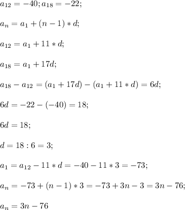 a_{12}=-40;a_{18}=-22;\\\\a_n=a_1+(n-1)*d;\\\\a_{12}=a_1+11*d;\\\\a_{18}=a_1+17d;\\\\a_{18}-a_{12}=(a_1+17d)-(a_1+11*d)=6d;\\\\6d=-22-(-40)=18;\\\\6d=18;\\\\d=18:6=3;\\\\a_1=a_{12}-11*d=-40-11*3=-73;\\\\a_n=-73+(n-1)*3=-73+3n-3=3n-76;\\\\a_n=3n-76