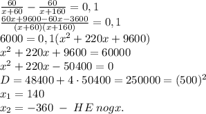 \frac{60}{x+60}-\frac{60}{x+160}=0,1\\ \frac{60x+9600-60x-3600}{(x+60)(x+160)}=0,1\\ 6000=0,1(x^2+220x+9600)\\ x^2+220x+9600=60000\\ x^2+220x-50400=0\\ D=48400+4\cdot50400=250000=(500)^2\\ x_1=140\\ x_2=-360\;-\;HE\;nogx.