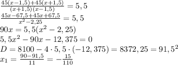 \frac{45(x-1,5)+45(x+1,5)}{(x+1,5)(x-1,5)}=5,5 \\ \frac{45x-67,5+45x+67,5}{x^2-2,25}=5,5 \\ 90x=5,5(x^2-2,25) \\ 5,5x^2-90x-12,375=0 \\ D=8100-4\cdot 5,5\cdot (-12,375)=8372,25=91,5^2 \\ x_1= \frac{90-91,5}{11}= - \frac{15}{110}