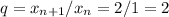 q = x_{n+1}/x_{n} = 2/1 = 2