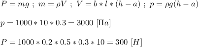 P = mg \ ; \ m = \rho V \ ; \ V = b*l*(h - a) \ ; \ p = \rho g(h-a) \\ \\ p = 1000*10*0.3 = 3000 \ [\Pi a] \\ \\ P = 1000*0.2*0.5*0.3*10 = 300 \ [H]