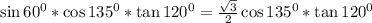 \sin60^0* \cos135^0*\tan120^0=\frac{\sqrt{3}}{2} \cos135^0*\tan120^0