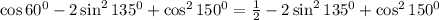 \cos60^0-2\sin^2 135^0+\cos^2 150^0=\frac{1}{2}-2\sin^2 135^0+\cos^2 150^0