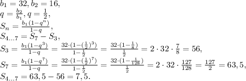 b_1=32, b_2=16, \\ q=\frac{b_2}{b_1}, q=\frac{1}{2}, \\ S_n=\frac{b_1(1-q^n)}{1-q}, \\ S_{4...7}=S_7-S_3, \\ S_3=\frac{b_1(1-q^3)}{1-q}=\frac{32\cdot(1-(\frac{1}{2})^3)}{1-\frac{1}{2}}= \frac{32\cdot(1-\frac{1}{8})}{\frac{1}{2}}=2\cdot32\cdot\frac{7}{8}=56, \\ S_7=\frac{b_1(1-q^7)}{1-q}=\frac{32\cdot(1-(\frac{1}{2})^7)}{1-\frac{1}{2}}= \frac{32\cdot(1-\frac{1}{128})}{\frac{1}{2}}=2\cdot32\cdot\frac{127}{128}=\frac{127}{2}=63,5, \\ S_{4...7}=63,5-56=7,5.