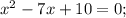 x^2-7x+10=0;