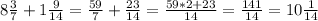 8\frac{3}{7} +1\frac{9}{14}=\frac{59}{7}+\frac{23}{14}=\frac{59*2+23}{14}=\frac{141}{14}=10\frac{1}{14}