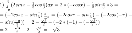 1) \int\limits^{\pi}_{-\pi}(2sinx-\frac{1}{3}cos\frac{x}{3})dx=2*(-cosx)-\frac{1}{3}sin\frac{x}{3}*3=\\ =( -2cosx-sin\frac{x}{3})|\limits^{\pi}_{-\pi}=(-2cos\pi-sin\frac{\pi}{3})-(-2cos(-\pi)-\\ -sin(\frac{-\pi}{3}))=2-\frac{\sqrt3}{2}-(-2*(-1)-(-\frac{\sqrt3}{2}))=\\ =2-\frac{\sqrt3}{2}-2-\frac{\sqrt3}{2} = -\sqrt3