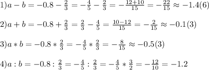 1)a-b=-0.8-\frac{2}{3}=-\frac{4}{5}-\frac{2}{3}=-\frac{12+10}{15}=-\frac{22}{15}\approx-1.4(6)\\ \\ 2)a+b=-0.8+\frac{2}{3}=\frac{2}{3}-\frac{4}{5}=\frac{10-12}{15}=-\frac{2}{15}\approx-0.1(3)\\ \\ 3)a*b=-0.8*\frac{2}{3}=-\frac{4}{5}*\frac{2}{3}=-\frac{8}{15}\approx-0.5(3)\\ \\ 4)a:b=-0.8:\frac{2}{3}=-\frac{4}{5}:\frac{2}{3}=-\frac{4}{5}*\frac{3}{2}=-\frac{12}{10}=-1.2\\ \\