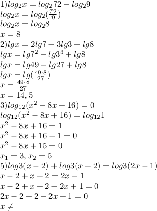 1)log_2x=log_272-log_29\\log_2x=log_2(\frac{72}{9})\\log_2x=log_28\\x=8\\ 2)lgx=2lg7-3lg3+lg8\\lgx=lg7^2-lg3^3+lg8\\lgx=lg49-lg27+lg8\\lgx=lg(\frac{49\cdot8}{27})\\x=\frac{49\cdot8}{27}\\x=14,5\\3)log_{12}(x^2-8x+16)=0\\log_{12}(x^2-8x+16)=log_{12}1\\x^2-8x+16=1\\x^2-8x+16-1=0\\x^2-8x+15=0\\x_1=3,x_2=5\\5)log3(x-2)+log3(x+2)=log3(2x-1)\\x-2+x+2=2x-1\\x-2+x+2-2x+1=0\\2x-2+2-2x+1=0\\x\neq