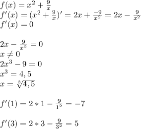 f(x)=x^2+\frac{9}{x} \\ f'(x)=(x^2+\frac{9}{x})'=2x+\frac{-9}{x^2}=2x-\frac{9}{x^2} \\ f'(x)=0 \\ \\ 2x-\frac{9}{x^2}=0 \\ x\neq0 \\ 2x^3-9=0 \\ x^3=4,5 \\ x=\sqrt[3]{4,5} \\ \\ f'(1)=2*1-\frac{9}{1^2}=-7 \\ \\ f'(3)=2*3-\frac{9}{3^2}=5