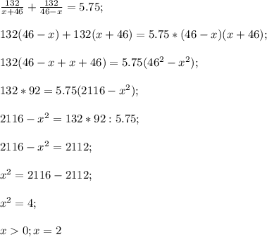 \frac{132}{x+46}+\frac{132}{46-x}=5.75;\\\\132(46-x)+132(x+46)=5.75*(46-x)(x+46);\\\\132(46-x+x+46)=5.75(46^2-x^2);\\\\132*92=5.75(2116-x^2);\\\\2116-x^2=132*92:5.75;\\\\2116-x^2=2112;\\\\x^2=2116-2112;\\\\x^2=4;\\\\x0;x=2