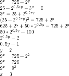 9^x=725+2^y \\ 25+2^{0,5*y}-3^x=0 \\ 3^x=25+2^{0,5*y} \\ (25+2^{0,5*y})^2=725+2^y \\ 625+2^y+50*2^{0,5y}=725+2^y \\ 50*2^{0,5y}=100 \\ 2^{0,5y}=2 \\ 0,5y=1 \\ y=2 \\ 9^x=725+2^2 \\ 9^x=729 \\ 9^x=9^3 \\ x=3