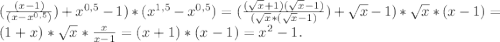 (\frac{(x-1)}{(x-x^{0,5})})+x^{0,5}-1)*(x^{1,5}-x^{0,5})=(\frac{(\sqrt{x}+1)(\sqrt{x}-1)}{(\sqrt{x}*(\sqrt{x}-1)})+\sqrt{x}-1)*\sqrt{x}*(x-1)=(1+x)*\sqrt{x}*\frac{x}{x-1}=(x+1)*(x-1)=x^2-1.