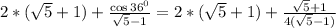 2*(\sqrt{5}+1)+\frac{\cos 36^0}{\sqrt{5}-1}=2*(\sqrt{5}+1)+\frac{\sqrt{5}+1}{4(\sqrt{5}-1)}