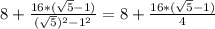 8+\frac{16*(\sqrt{5}-1)}{(\sqrt{5})^2-1^2}=8+\frac{16*(\sqrt{5}-1)}{4}