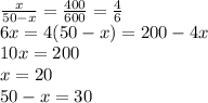 \frac{x}{50-x} = \frac{400}{600} = \frac{4}{6}\\ 6x = 4(50-x) = 200 - 4x\\ 10x = 200\\ x= 20\\ 50-x = 30