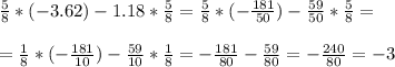 \frac{5}{8}*(-3.62)-1.18*\frac{5}{8}=\frac{5}{8}*(-\frac{181}{50})-\frac{59}{50}*\frac{5}{8}=\\ \\ =\frac{1}{8}*(-\frac{181}{10})-\frac{59}{10}*\frac{1}{8}=-\frac{181}{80}-\frac{59}{80}=-\frac{240}{80}=-3