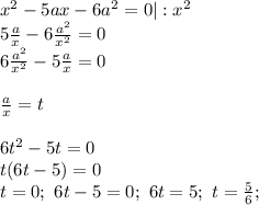 x^{2}-5ax-6a^{2}=0 | : x^{2}\\ 5\frac{a}{x}-6\frac{a^{2}}{x^{2}} = 0\\ 6\frac{a^{2}}{x^{2}}-5\frac{a}{x} = 0\\\\ \frac{a}{x}=t\\\\ 6t^{2}-5t=0\\ t(6t-5)=0\\ t=0; \ 6t-5=0;\ 6t=5;\ t=\frac{5}{6};