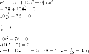 x^{2}-7ax+10a^{2}=0 | : x^{2}\\ -7\frac{a}{x}+10\frac{a^{2}}{x^{2}} = 0\\ 10\frac{a^{2}}{x^{2}}-7\frac{a}{x} = 0\\\\ \frac{a}{x}=t\\\\ 10t^{2}-7t=0\\ t(10t-7)=0\\ t=0; \ 10t-7=0;\ 10t=7;\ t=\frac{7}{10}=0,7;