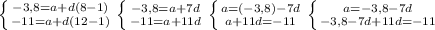 \left \{ {{-3,8=a+d(8-1)} \atop {-11=a+d(12-1)}} \right. \left \{ {{-3,8=a+7d} \atop {-11=a+11d}} \right. \left \{ {{a=(-3,8)-7d} \atop {a+11d=-11}} \right. \left \{ {{a=-3,8-7d} \atop {-3,8-7d+11d=-11}} \right.