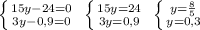 \left \{ {15y-24=0} \atop {3y-0,9=0}} \right. \ \left \{ {{15y=24} \atop 3y=0,9}} \right. \ \left \{ {{y=\frac{8}{5}} \atop {y=0,3}} \right.