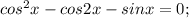 cos^2x-cos2x-sinx=0;