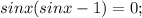 sinx(sinx-1)=0;