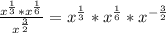 \frac{x^{\frac{1}{3}}*x^{\frac{1}{6}}}{x^{\frac{3}{2}}}=x^{\frac{1}{3}}*x^{\frac{1}{6}}*x^{-\frac{3}{2}}