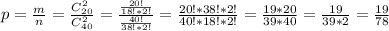 p = \frac{m}{n} = \frac{C^2_{20}}{C^2_{40}} = \frac{\frac{20!}{18!*2!}}{\frac{40!}{38!*2!}} = \frac{20!*38!*2!}{40!*18!*2!} = \frac{19*20}{39*40} = \frac{19}{39*2} = \frac{19}{78}