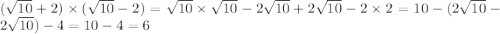 ( \sqrt{10} + 2) \times ( \sqrt{10} - 2) = \sqrt{10} \times \sqrt{10} - 2 \sqrt{10} + 2 \sqrt{10} - 2 \times 2 = 10 - (2 \sqrt{10} - 2 \sqrt{10} ) - 4 = 10 - 4 = 6